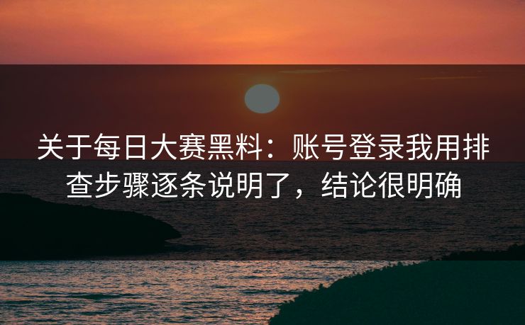 关于每日大赛黑料：账号登录我用排查步骤逐条说明了，结论很明确