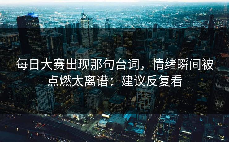 每日大赛出现那句台词，情绪瞬间被点燃太离谱：建议反复看