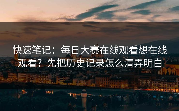 快速笔记：每日大赛在线观看想在线观看？先把历史记录怎么清弄明白