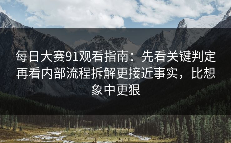 每日大赛91观看指南：先看关键判定再看内部流程拆解更接近事实，比想象中更狠