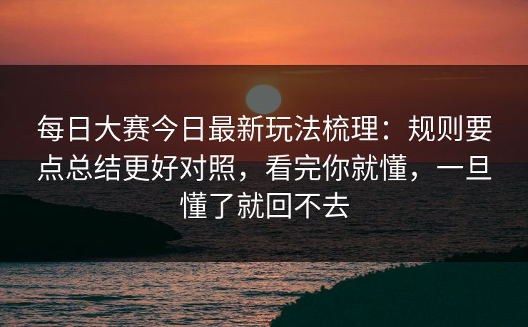 每日大赛今日最新玩法梳理：规则要点总结更好对照，看完你就懂，一旦懂了就回不去
