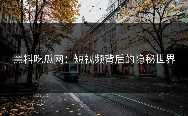 黑料吃瓜网：短视频背后的隐秘世界