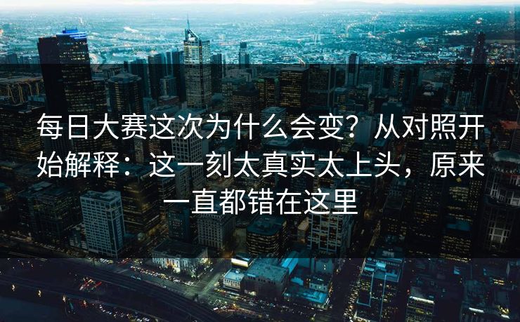 每日大赛这次为什么会变？从对照开始解释：这一刻太真实太上头，原来一直都错在这里