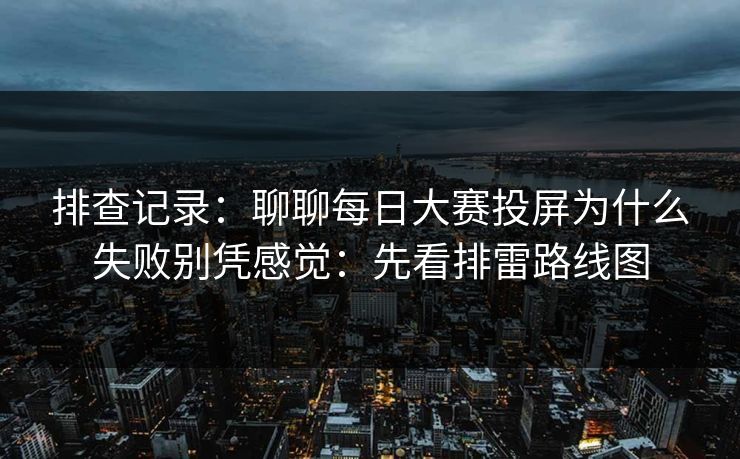 排查记录：聊聊每日大赛投屏为什么失败别凭感觉：先看排雷路线图