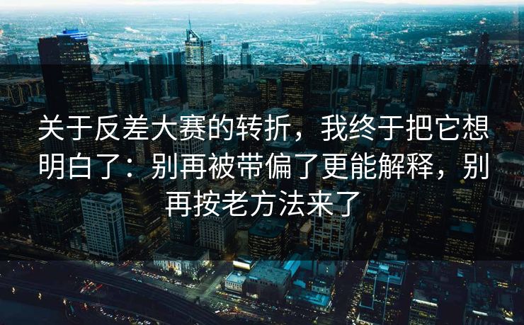 关于反差大赛的转折，我终于把它想明白了：别再被带偏了更能解释，别再按老方法来了