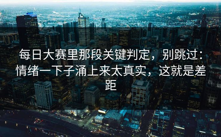 每日大赛里那段关键判定，别跳过：情绪一下子涌上来太真实，这就是差距