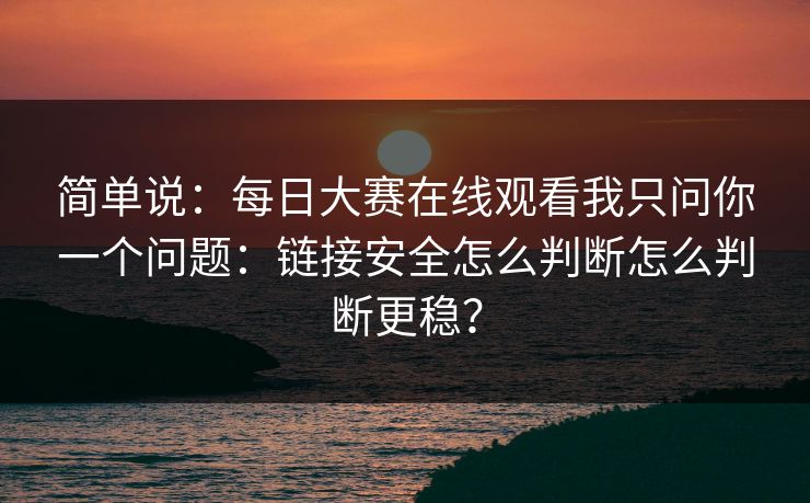 简单说：每日大赛在线观看我只问你一个问题：链接安全怎么判断怎么判断更稳？