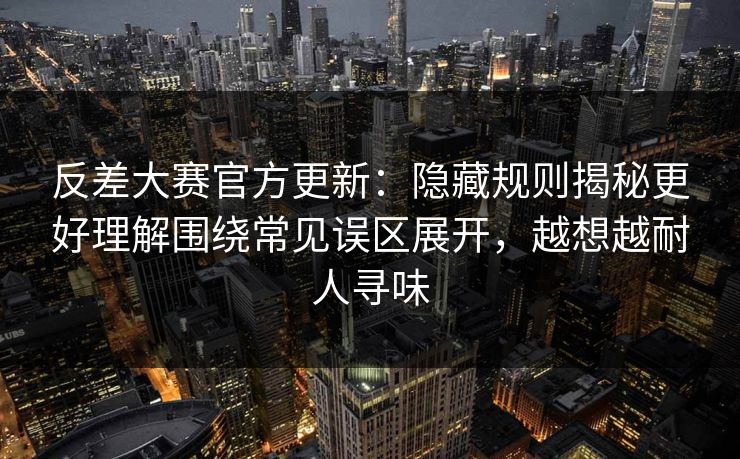 反差大赛官方更新:隐藏规则揭秘更好理解围绕常见误区展开,越想越耐人寻味 反差大赛官方更新:隐藏规则揭秘更好理解围绕常见误区展开,越想越耐人寻味