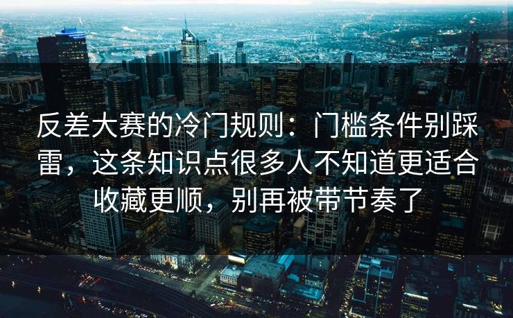 反差大赛的冷门规则：门槛条件别踩雷，这条知识点很多人不知道更适合收藏更顺，别再被带节奏了
