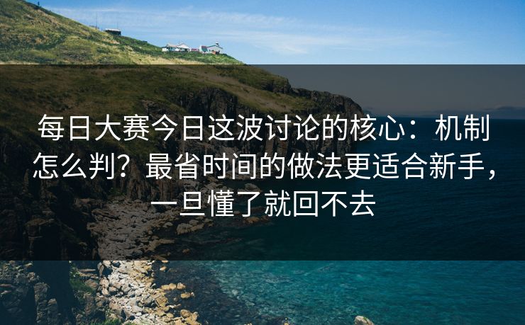 每日大赛今日这波讨论的核心：机制怎么判？最省时间的做法更适合新手，一旦懂了就回不去