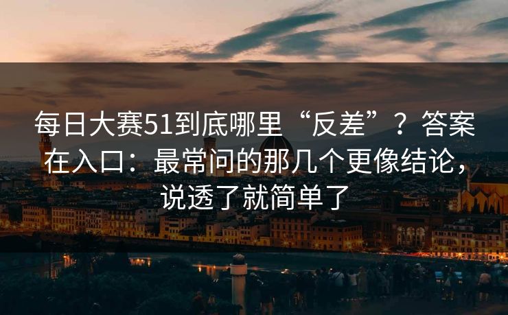 每日大赛51到底哪里“反差”？答案在入口：最常问的那几个更像结论，说透了就简单了