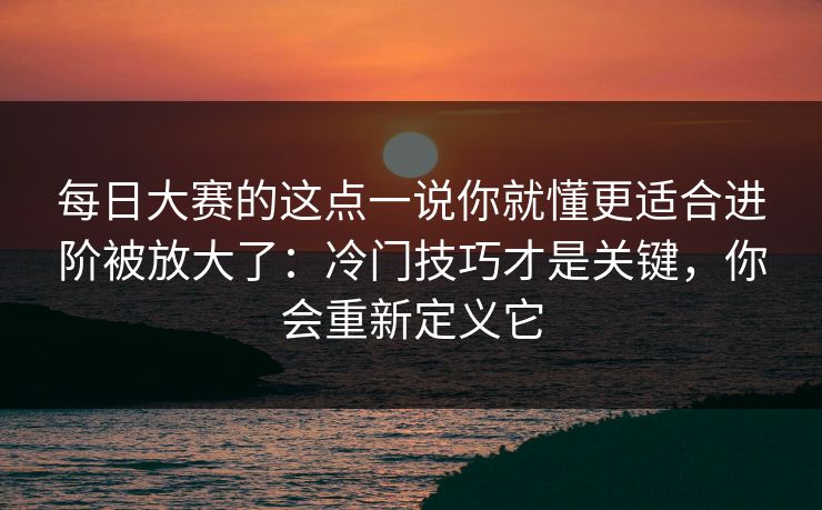 每日大赛的这点一说你就懂更适合进阶被放大了：冷门技巧才是关键，你会重新定义它