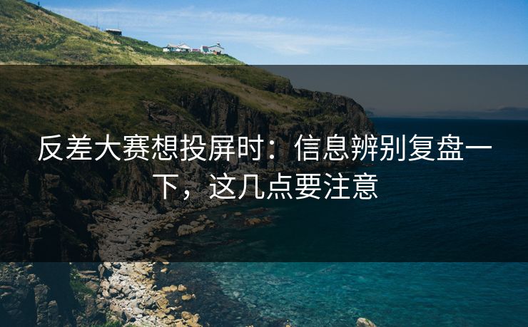 反差大赛想投屏时：信息辨别复盘一下，这几点要注意