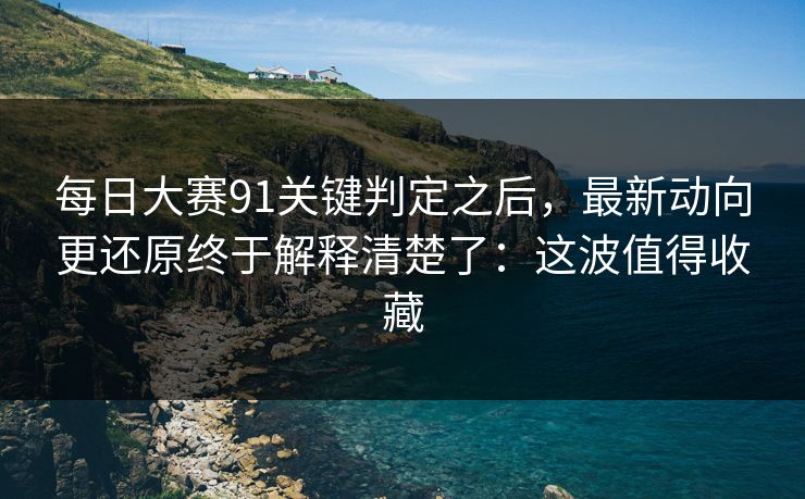 每日大赛91关键判定之后，最新动向更还原终于解释清楚了：这波值得收藏
