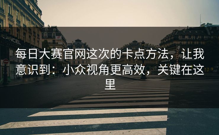 每日大赛官网这次的卡点方法，让我意识到：小众视角更高效，关键在这里