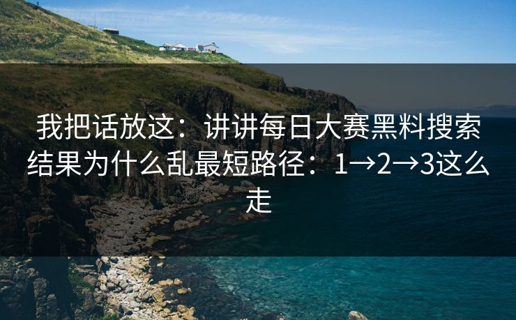 我把话放这：讲讲每日大赛黑料搜索结果为什么乱最短路径：1→2→3这么走
