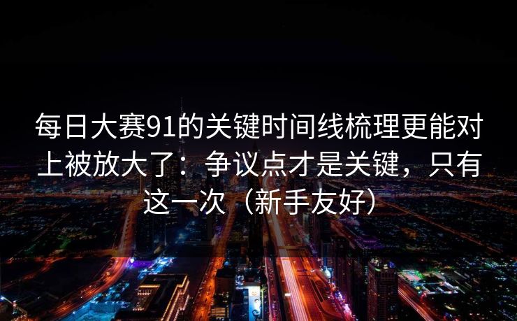 每日大赛91的关键时间线梳理更能对上被放大了：争议点才是关键，只有这一次（新手友好）