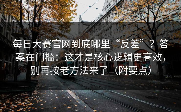 每日大赛官网到底哪里“反差”？答案在门槛：这才是核心逻辑更高效，别再按老方法来了（附要点）