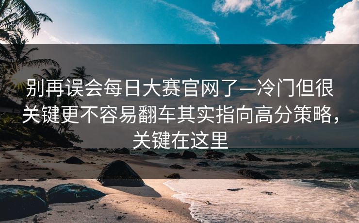 别再误会每日大赛官网了—冷门但很关键更不容易翻车其实指向高分策略，关键在这里