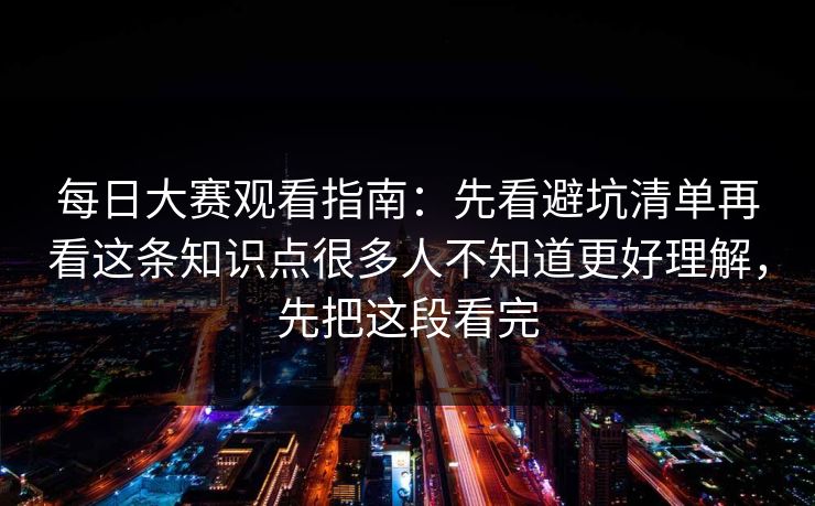 每日大赛观看指南：先看避坑清单再看这条知识点很多人不知道更好理解，先把这段看完