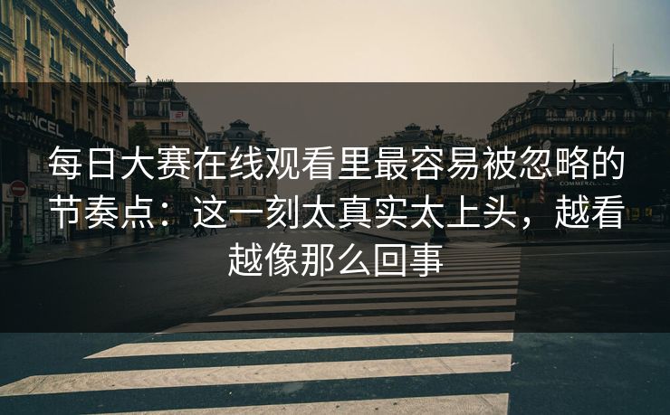 每日大赛在线观看里最容易被忽略的节奏点：这一刻太真实太上头，越看越像那么回事