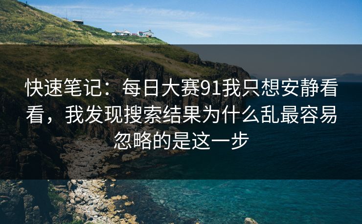 快速笔记：每日大赛91我只想安静看看，我发现搜索结果为什么乱最容易忽略的是这一步