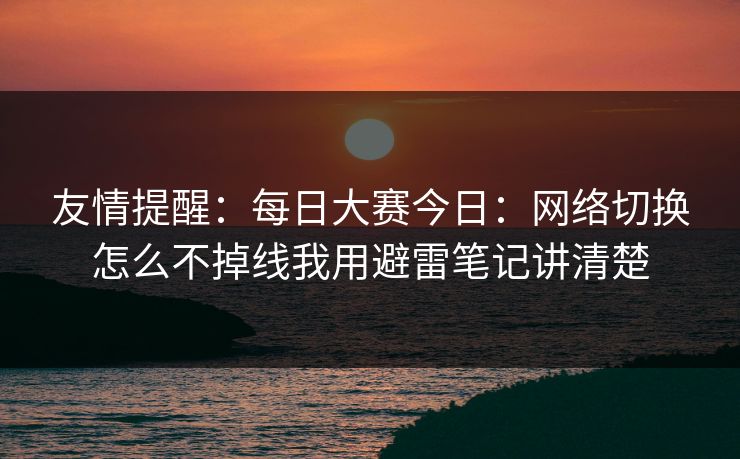 友情提醒：每日大赛今日：网络切换怎么不掉线我用避雷笔记讲清楚