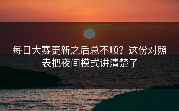 每日大赛更新之后总不顺?这份对照表把夜间模式讲清楚了 每日大赛更新之后总不顺?这份对照表把夜间模式讲清楚了