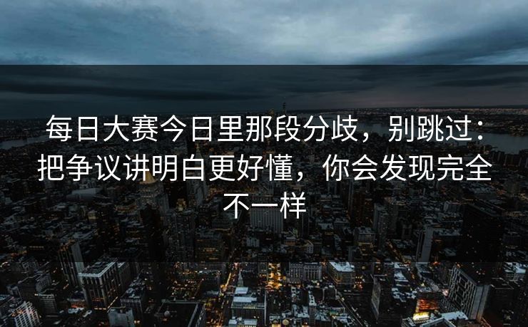 每日大赛今日里那段分歧，别跳过：把争议讲明白更好懂，你会发现完全不一样