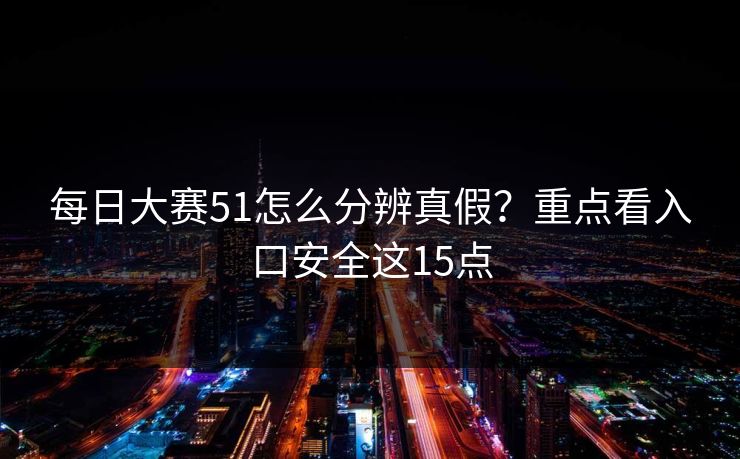 每日大赛51怎么分辨真假？重点看入口安全这15点