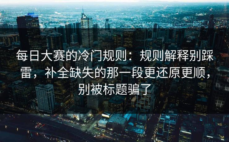 每日大赛的冷门规则：规则解释别踩雷，补全缺失的那一段更还原更顺，别被标题骗了