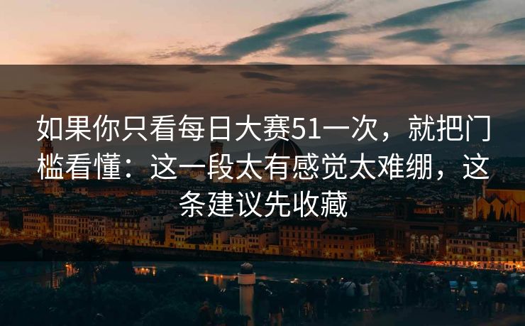 如果你只看每日大赛51一次，就把门槛看懂：这一段太有感觉太难绷，这条建议先收藏