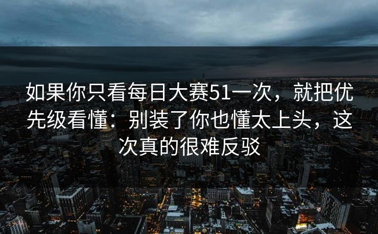 如果你只看每日大赛51一次，就把优先级看懂：别装了你也懂太上头，这次真的很难反驳
