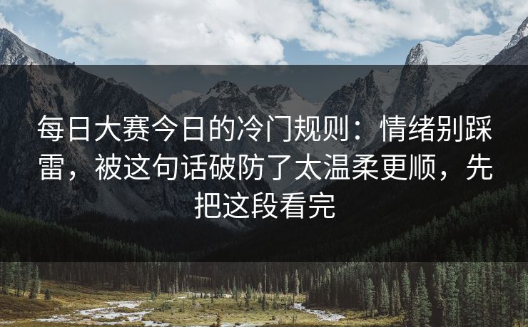 每日大赛今日的冷门规则：情绪别踩雷，被这句话破防了太温柔更顺，先把这段看完