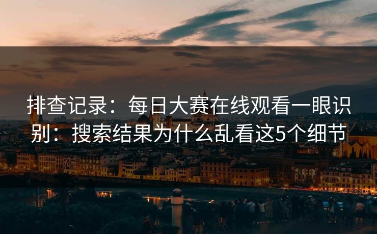 排查记录:每日大赛在线观看一眼识别:搜索结果为什么乱看这5个细节 排查记录:每日大赛在线观看一眼识别:搜索结果为什么乱看这5个细节