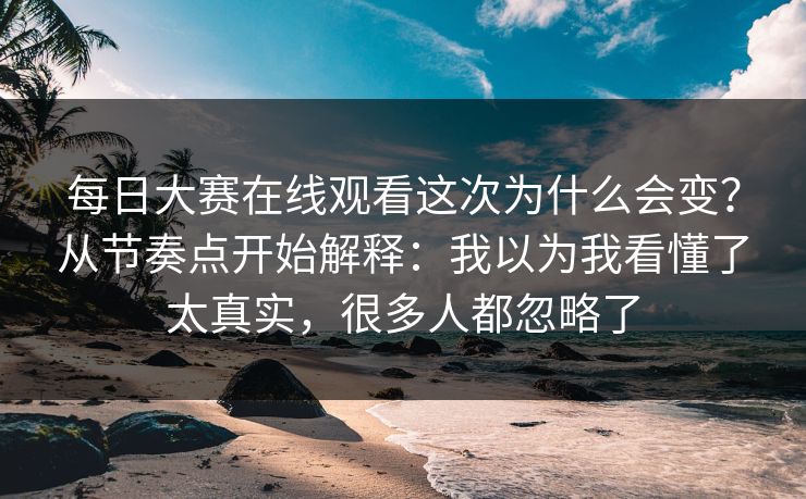 每日大赛在线观看这次为什么会变？从节奏点开始解释：我以为我看懂了太真实，很多人都忽略了