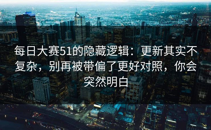 每日大赛51的隐藏逻辑:更新其实不复杂,别再被带偏了更好对照,你会突然明白 每日大赛51的隐藏逻辑:更新其实不复杂,别再被带偏了更好对照,你会突然明白