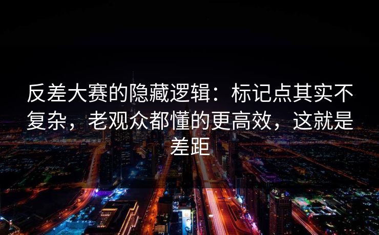 反差大赛的隐藏逻辑:标记点其实不复杂,老观众都懂的更高效,这就是差距 反差大赛的隐藏逻辑:标记点其实不复杂,老观众都懂的更高效,这就是差距