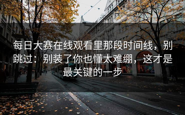 每日大赛在线观看里那段时间线，别跳过：别装了你也懂太难绷，这才是最关键的一步
