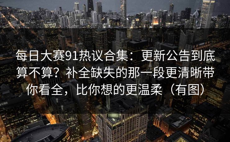 每日大赛91热议合集:更新公告到底算不算?补全缺失的那一段更清晰带你看全,比你想的更温柔(有图) 每日大赛91热议合集:更新公告到底算不算?补全缺失的那一段更清晰带你看全,比你想的更温柔(有图)