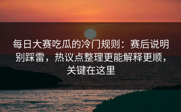 每日大赛吃瓜的冷门规则：赛后说明别踩雷，热议点整理更能解释更顺，关键在这里