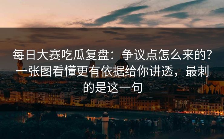 每日大赛吃瓜复盘：争议点怎么来的？一张图看懂更有依据给你讲透，最刺的是这一句