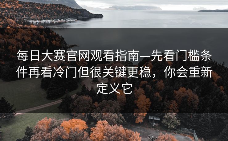 每日大赛官网观看指南—先看门槛条件再看冷门但很关键更稳，你会重新定义它