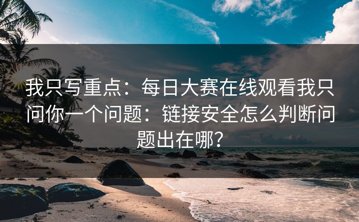 我只写重点：每日大赛在线观看我只问你一个问题：链接安全怎么判断问题出在哪？