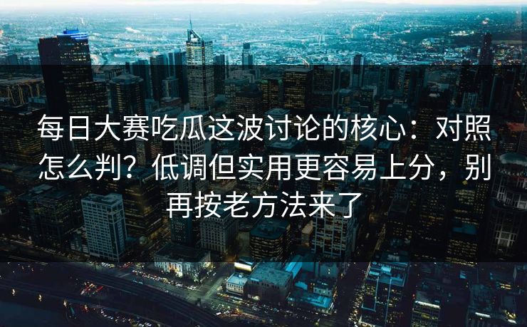 每日大赛吃瓜这波讨论的核心：对照怎么判？低调但实用更容易上分，别再按老方法来了