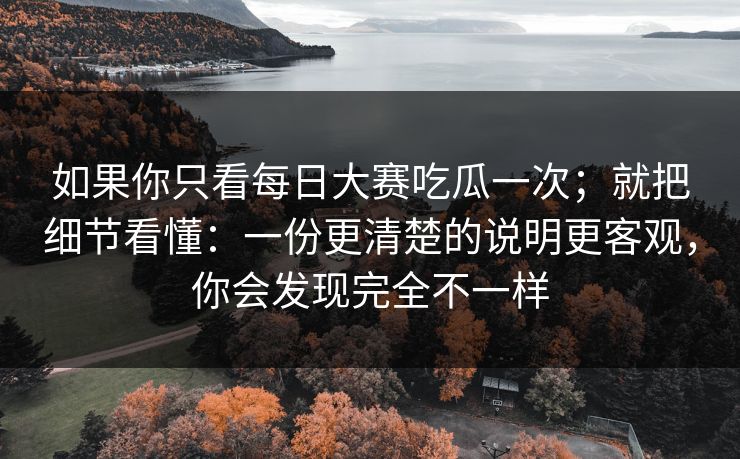 如果你只看每日大赛吃瓜一次；就把细节看懂：一份更清楚的说明更客观，你会发现完全不一样