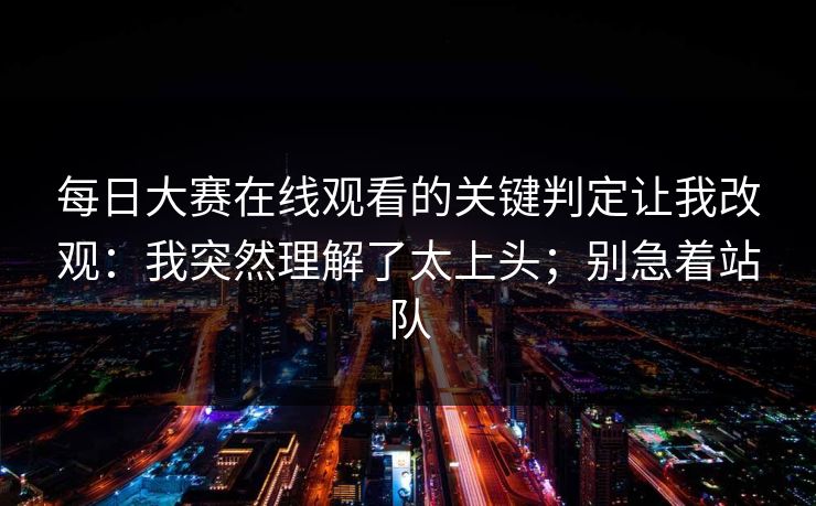 每日大赛在线观看的关键判定让我改观：我突然理解了太上头；别急着站队
