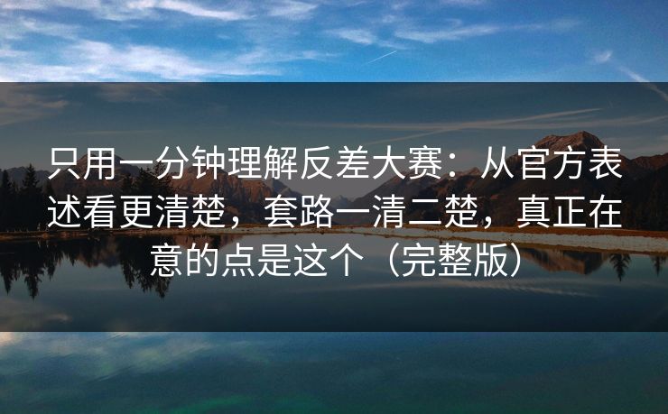 只用一分钟理解反差大赛：从官方表述看更清楚，套路一清二楚，真正在意的点是这个（完整版）