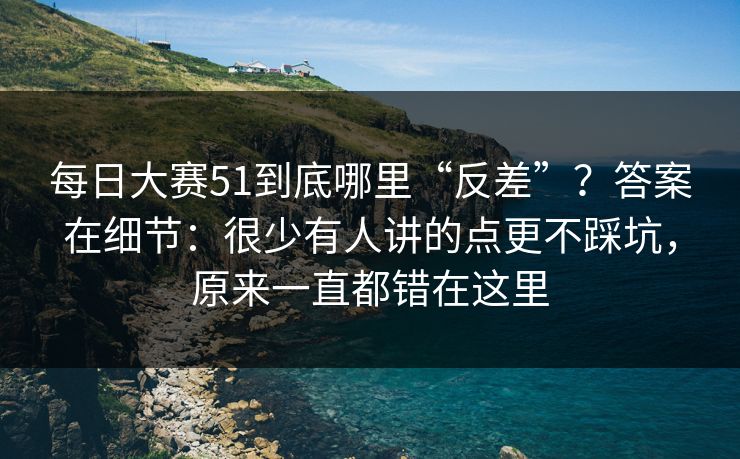每日大赛51到底哪里“反差”?答案在细节:很少有人讲的点更不踩坑,原来一直都错在这里 每日大赛51到底哪里“反差”?答案在细节:很少有人讲的点更不踩坑,原来一直都错在这里