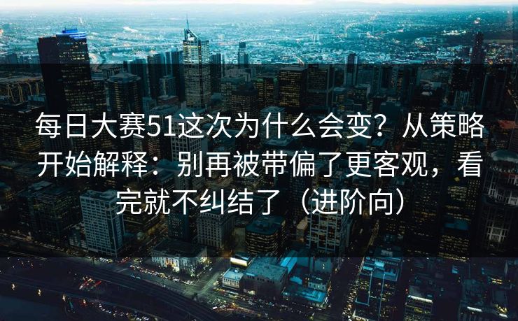 每日大赛51这次为什么会变？从策略开始解释：别再被带偏了更客观，看完就不纠结了（进阶向）
